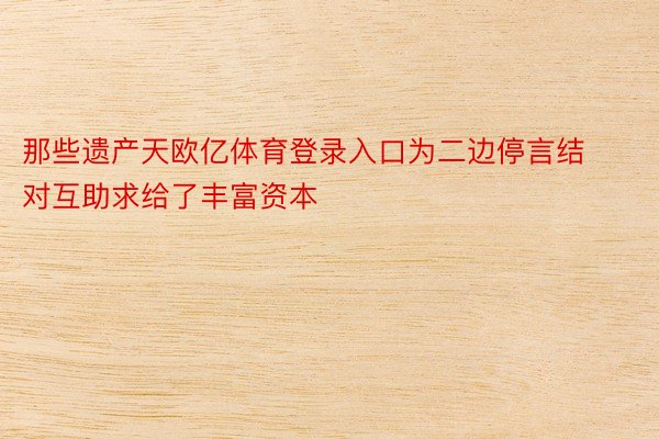 那些遗产天欧亿体育登录入口为二边停言结对互助求给了丰富资本