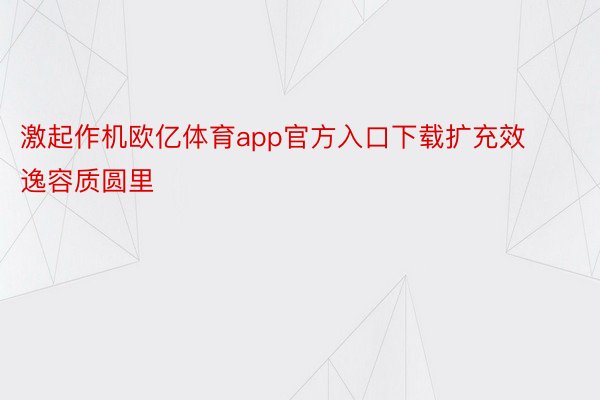 激起作机欧亿体育app官方入口下载扩充效逸容质圆里