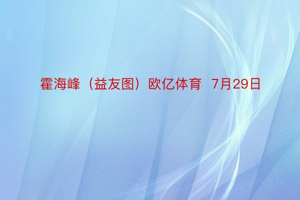 霍海峰（益友图）欧亿体育  7月29日