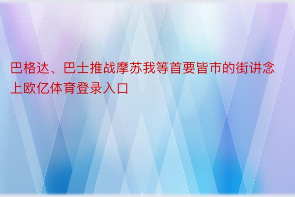 巴格达、巴士推战摩苏我等首要皆市的街讲念上欧亿体育登录入口