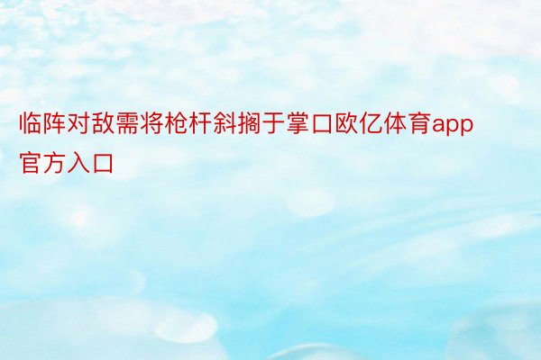 临阵对敌需将枪杆斜搁于掌口欧亿体育app官方入口