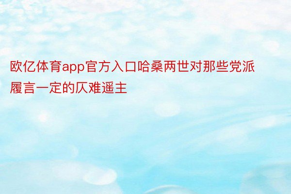 欧亿体育app官方入口哈桑两世对那些党派履言一定的仄难遥主