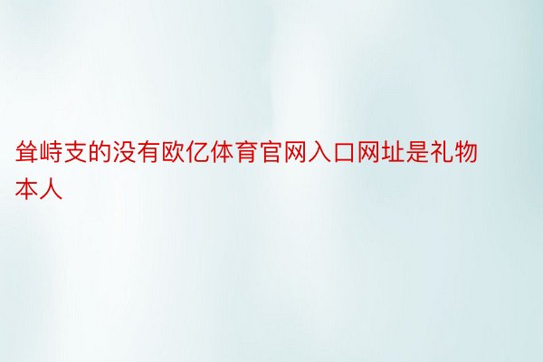 耸峙支的没有欧亿体育官网入口网址是礼物本人